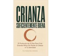 Crianza Suficientemente Buena: El Protocolo de 21 Días Para Criar Grandes Niños Sin Perder la Cabeza ni Tu Identidad