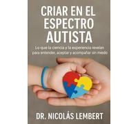 CRIAR EN EL ESPECTRO AUTISTA: Lo que la ciencia y la experiencia revelan para entender, aceptar y acompañar sin miedo.