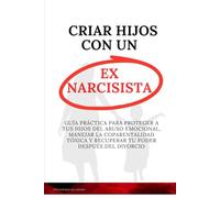Criar Hijos con un Ex Narcisista: Guía Práctica para Proteger a Tus Hijos del Abuso Emocional, Manejar la Coparentalidad Tóxica y Recuperar Tu Poder Después del Divorcio