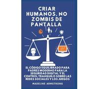 Criar Humanos, No Zombis De Pantalla: El Código Equilibrado de los Padres Modernos para la Seguridad Digital y el Control Tranquilo Sobre las Redes Sociales y los Juegos
