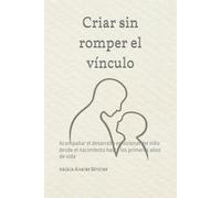 Criar sin romper el vínculo: Acompañar el desarrollo emocional del niño desde el nacimiento hasta los primeros años de vida