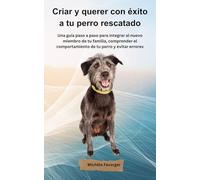 Criar y querer con éxito a tu perro rescatado: Una guía paso a paso para integrar a tu nuevo miembro de la familia, comprender el comportamiento de tu perro y evitar errores
