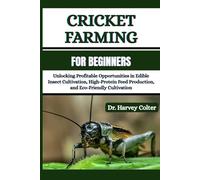 CRICKET FARMING FOR BEGINNERS: Unlocking Profitable Opportunities in Edible Insect Cultivation, High-Protein Feed Production, and Eco-Friendly Cultivation