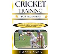 CRICKET TRAINING FOR BEGINNERS: Step-By-Step Drills And Skills To Build Confidence, Improve Technique, And Master The Basics Of Cricket