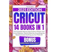 Cricut 2025: [14 In 1] The Complete Step-by-Step Guide to Master your Cricut Machine, Tools & Materials. Everything you Need to Create Anything you Can Think Of | BONUS: Earn from Your Craft!