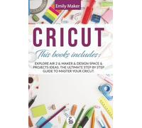 Cricut - 4 Books in 1: Explore Air 2 & Maker & Design Space & Projects Ideas. The Ultimate Step By Step Guide To Master Your Cricut