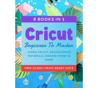 Cricut Beginner To Master: 8 Books In 1 - Learn Cricut, Design Space, Materials, Making Money & More (10,000+ Free Print-Ready SVG's)