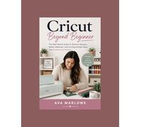 Cricut Beyond Beginner: The Real-World Guide to Smarter Designs, Better Materials, and Turning Simple Ideas Into Professional Results