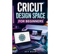 CRICUT DESIGN SPACE FOR BEGINNERS: A Beginner's Guide to Cricut Design Space - Create Professional Designs, Discover Hidden Features, and Turn Your Ideas into Stunning, Sellable Project