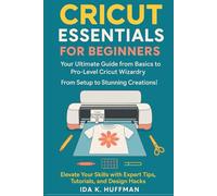 Cricut Essentials for Beginners: Your Ultimate Guide from Basics to Pro-Level Cricut Wizardry. From Setup to Stunning Creations! Elevate Your Skills with Expert Tips, Tutorials, and Design Hacks!