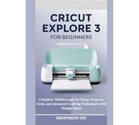 Cricut Explore 3 for Beginners: Complete Walkthrough for Setup, Projects, Tools, and Advanced Crafting Techniques with Design Space