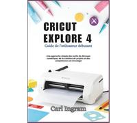 CRICUT EXPLORE 4: Guide de l'utilisateur débutant: Une approche simple des outils de découpe numérique, de la création de projets et des compétences en bricolage