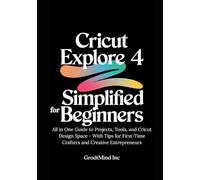 Cricut Explore 4 Simplified for Beginners: All in One Guide to Projects, Tools, and Cricut Design Space - With Tips for First-Time Crafters and Creative Entrepreneurs
