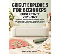 Cricut Explore 5 for Beginners Guida Utente 2026-2027: Dalla prima configurazione ai tuoi primi progetti con Design Space, vinile, carta, termovinile ... con soluzioni pratiche ai problemi più comuni