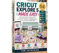 CRICUT EXPLORE 5 MADE EASY: (2026-2027 Edition) An Easy-to-Follow Guide for Beginners to Design, Cut, Craft, and Personalize Hundreds of Creative