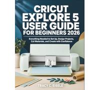 Cricut Explore 5 User Guide For Beginners 2026: Everything Needed to Set Up, Design Projects, Cut Materials, and Create with Confidence