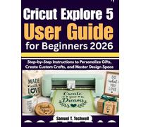 Cricut Explore 5 User Guide for Beginners 2026: Step-by-Step Instructions to Personalize Gifts, Create Custom Crafts, and Master Design Space