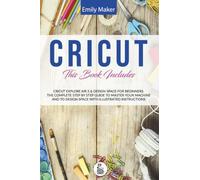 Cricut Explore Air 2 & Cricut Design Space: Cricut Explore Air 2 & Design Space For Beginners. The Complete Step By Step Guide To Master Your Machine And To Design Space With Illustrated Instructions