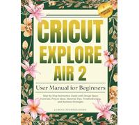 Cricut Explore Air 2 User Manual For Beginners: Step-by-Step Instruction Guide with Design Space Tutorials, Project Ideas, Material Tips, Troubleshooting, and Business Strategies