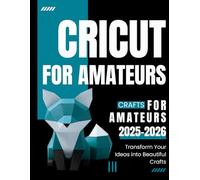 Cricut for Amateurs : Transform Your Ideas into Beautiful Crafts 2025-2026