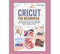 Cricut for Beginners: A Complete Step-by-Step Guide to Mastering Cricut Machines, Projects, and Design Space-Perfect for New Crafters