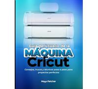 CRICUT GUÍA DEL USUARIO DE LA MÁQUINA GUÍA: Consejos, trucos y técnicas paso a paso para Proyectos Perfectos