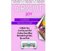 CRICUT JOY: A Complete Practical DIY Guide to Master Your Cricut Joy and Start Creating Using Many Illustrated Project Ideas, Tips and Tricks