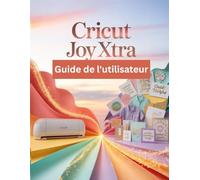 Cricut Joy Xtra Guide de l'utilisateur: Le guide ultime étape par étape pour débutants et professionnels afin de maîtriser Design Space et de créer des autocollants « Imprimer puis découper » parfaits