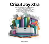 Cricut Joy Xtra: The Complete Guide To Mastering Your Cricut Joy Xtra: Techniques, Projects, Tips, And Strategies For Beginners, Hobbyists, And Small Business Creators