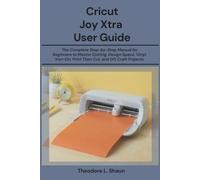 Cricut Joy Xtra User Guide: The Complete Step-by-Step Manual for Beginners to Master Cutting, Design Space, Vinyl, Iron-On, Print Then Cut, and DIY Craft Projects