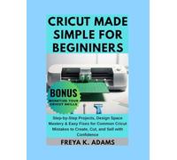 CRICUT MADE SIMPLE FOR BEGINNERS: Step-by-Step Projects, Design Space Mastery & Easy Fixes for Common Cricut Mistakes to Create, Cut, and Sell with Confidence