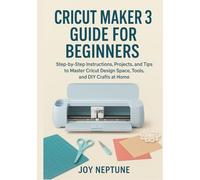 Cricut Maker 3 Guide for Beginners: Step-by-Step Instructions, Projects, and Tips to Master Cricut Design Space, Tools, and DIY Crafts at Home
