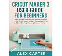 CRICUT MAKER 3 USER GUIDE FOR BEGINNERS: MASTER SMART CUTTING, CREATE STUNNING CRAFTS, AND GET STARTED WITH CONFIDENCE