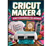 CRICUT MAKER 4 BENUTZERHANDBUCH FÜR ANFÄNGER: Ein umfassender praktischer Leitfaden für Maschineneinrichtung, Design Space-Beherrschung, Werkzeuge, Materialien und Fehlerbehebung für absolute Anfänger