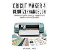 Cricut Maker 4 Benutzerhandbuch: Verwandle deine Ideen in fantastische handgefertigte Projekte
