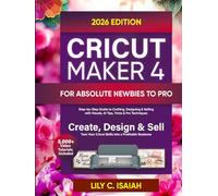 CRICUT MAKER 4 FOR ABSOLUTE NEWBIES TO PRO: Step-by-Step Guide to Crafting, Selling, and Mastering Design Space with Visuals, Advanced Tips, Tricks, and Techniques