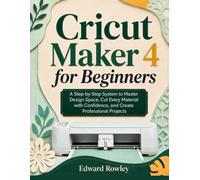 CRICUT MAKER 4 FOR BEGINNERS: A Step-by-Step System to Master Design Space, Cut Every Material with Confidence, and Create Professional Projects