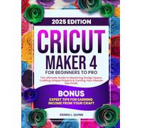 CRICUT MAKER 4 FOR BEGINNERS TO PRO: The Ultimate Step-by-Step Guide to Mastering Design Space, Crafting Unique Projects & Turning Your Passion into ... Tips for Earning Income from Your Craft