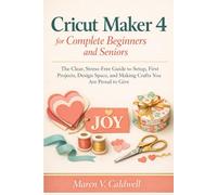 Cricut Maker 4 for Complete Beginners and Seniors: The Clear, Stress-Free Guide to Setup, First Projects, Design Space, and Making Crafts You Are Proud to Give