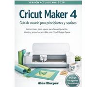 Cricut Maker 4 Guía de usuario para principiantes y seniors: Instrucciones paso a paso para la configuración, diseño y proyectos sencillos con Cricut Design Space