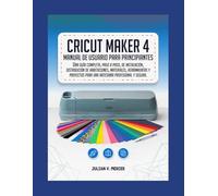 Cricut Maker 4 MANUAL DE USUARIO PARA PRINCIPIANTES: Una guía completa, paso a paso, de instalación, distribución de habitaciones, materiales, ... para una artesanía profesional y segura.