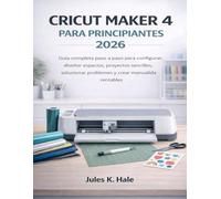 CRICUT MAKER 4 PARA PRINCIPIANTES 2026: Guía completa paso a paso para configurar, diseñar espacios, proyectos sencillos, solucionar problemas y crear manualidades rentables