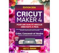 CRICUT MAKER 4 POUR UNE QUALITÉ ABSOLUE DÉBUTANTS À PROS: Guide étape par étape pour créer, vendre et maîtriser un espace design : illustrations, conseils avancés, astuces et techniques