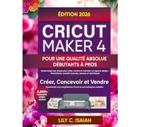 CRICUT MAKER 4 POUR UNE QUALITÉ ABSOLUE DÉBUTANTS À PROS: Guide étape par étape pour créer, vendre et maîtriser un espace design : illustrations, conseils avancés, astuces et techniques