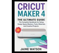 CRICUT MAKER 4: THE ULTIMATE GUIDE: The Complete Handbook for Setup, Design Space Mastery, Tools, Materials, and Creative Projects