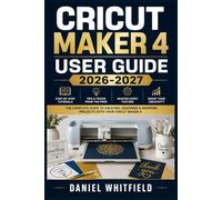CRICUT MAKER 4 USER GUIDE 2026-2027: Step-by-Step Instructions to Master Every Feature, Setting and Creative Project with Your New Machine