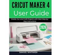 CRICUT MAKER 4 USER GUIDE 2026: Create, Cut, and Craft Projects with Clear Step-by-Step Instructions