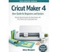 Cricut Maker 4 User Guide for Beginners and Seniors: Step-by-step Instructions for Setup, Design, and Easy Projects with Cricut Design Space