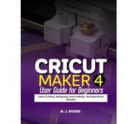 Cricut Maker 4 User Guide for Beginners: Learn Cutting, Designing, and Crafting-No Experience Needed