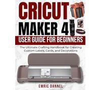 CRICUT MAKER 4 USER GUIDE FOR BEGINNERS: The Ultimate Crafting Handbook for Creating Custom Labels, Cards, and Decorations